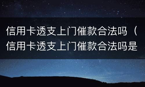 信用卡透支上门催款合法吗（信用卡透支上门催款合法吗是真的吗）