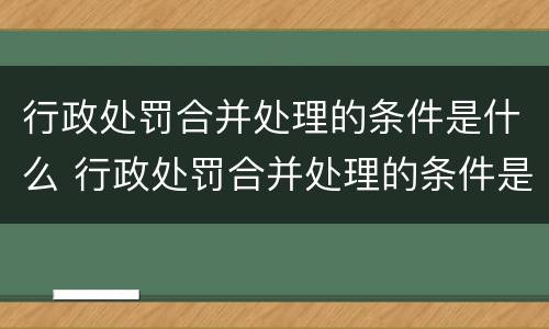 行政处罚合并处理的条件是什么 行政处罚合并处理的条件是什么呢