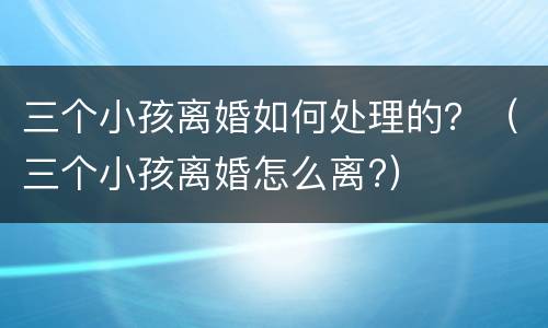 三个小孩离婚如何处理的？（三个小孩离婚怎么离?）