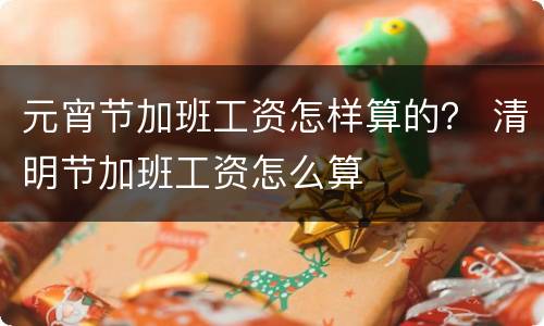 元宵节加班工资怎样算的？ 清明节加班工资怎么算
