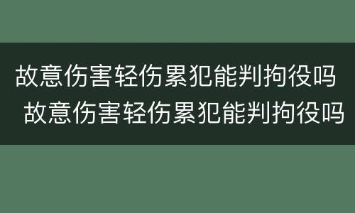 故意伤害轻伤累犯能判拘役吗 故意伤害轻伤累犯能判拘役吗知乎