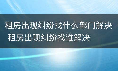 租房出现纠纷找什么部门解决 租房出现纠纷找谁解决
