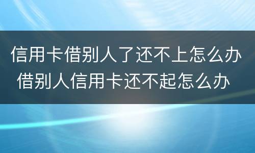 信用卡借别人了还不上怎么办 借别人信用卡还不起怎么办