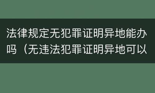 法律规定无犯罪证明异地能办吗（无违法犯罪证明异地可以办吗）