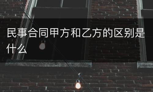 民事合同甲方和乙方的区别是什么