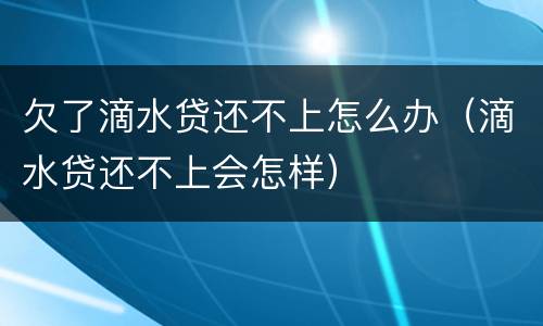 欠了滴水贷还不上怎么办（滴水贷还不上会怎样）