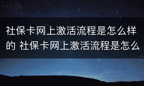 社保卡网上激活流程是怎么样的 社保卡网上激活流程是怎么样的呀