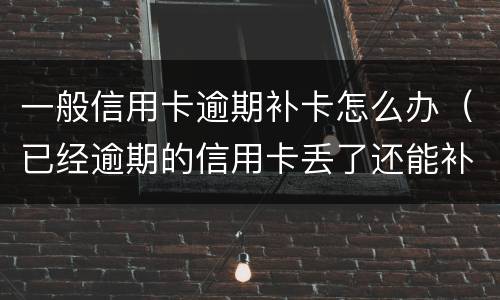 一般信用卡逾期补卡怎么办（已经逾期的信用卡丢了还能补卡吗）