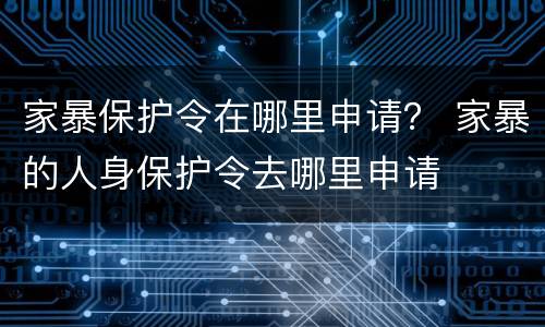 家暴保护令在哪里申请？ 家暴的人身保护令去哪里申请