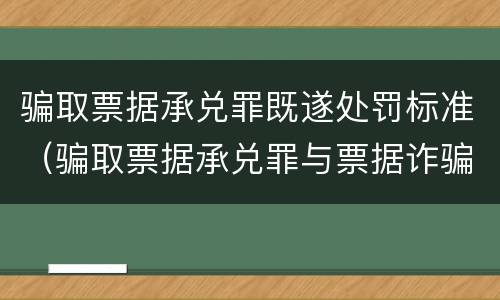 骗取票据承兑罪既遂处罚标准（骗取票据承兑罪与票据诈骗罪区别）