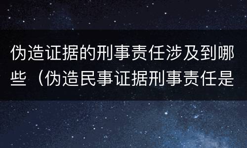 伪造证据的刑事责任涉及到哪些（伪造民事证据刑事责任是什么?）