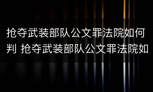 抢夺武装部队公文罪法院如何判 抢夺武装部队公文罪法院如何判定