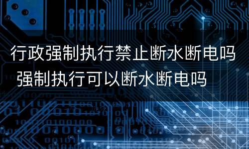 行政强制执行禁止断水断电吗 强制执行可以断水断电吗