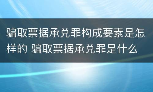 骗取票据承兑罪构成要素是怎样的 骗取票据承兑罪是什么