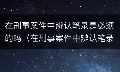 在刑事案件中辨认笔录是必须的吗（在刑事案件中辨认笔录是必须的吗）