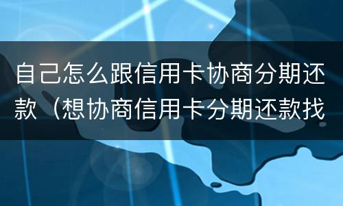 自己怎么跟信用卡协商分期还款（想协商信用卡分期还款找什么地方协商）