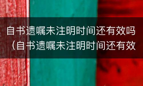 自书遗嘱未注明时间还有效吗（自书遗嘱未注明时间还有效吗）