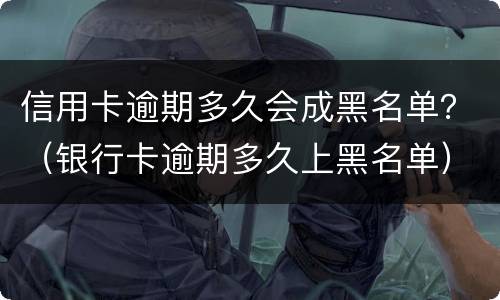 信用卡逾期多久会成黑名单？（银行卡逾期多久上黑名单）
