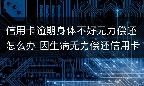 信用卡逾期身体不好无力偿还怎么办 因生病无力偿还信用卡怎么办