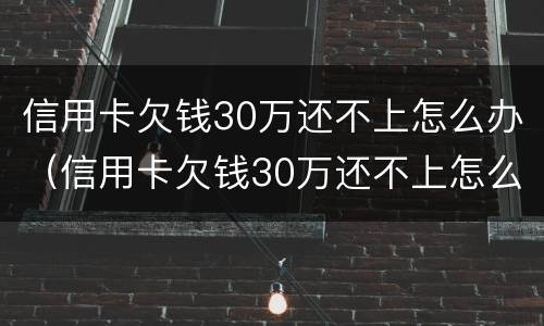 信用卡欠钱30万还不上怎么办（信用卡欠钱30万还不上怎么办呢）