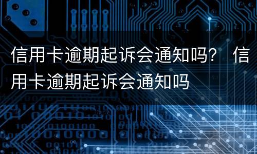 信用卡逾期起诉会通知吗？ 信用卡逾期起诉会通知吗