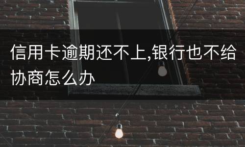 信用卡逾期还不上,银行也不给协商怎么办