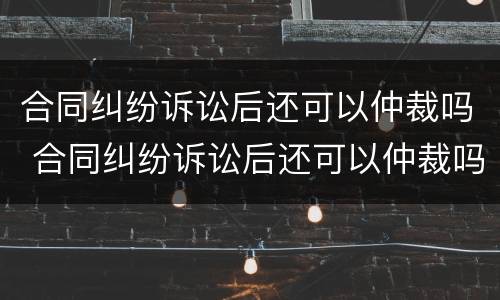 合同纠纷诉讼后还可以仲裁吗 合同纠纷诉讼后还可以仲裁吗法院