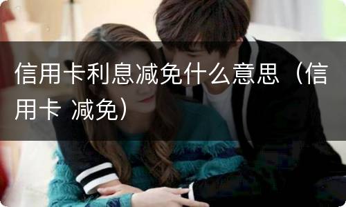 信用卡利息减免什么意思（信用卡 减免）