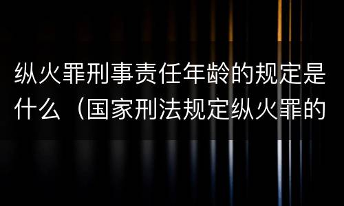 纵火罪刑事责任年龄的规定是什么（国家刑法规定纵火罪的处罚方法是啥）