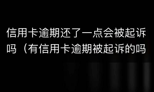 信用卡逾期还了一点会被起诉吗（有信用卡逾期被起诉的吗）