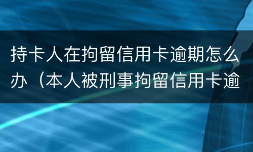 持卡人在拘留信用卡逾期怎么办（本人被刑事拘留信用卡逾期怎么办）