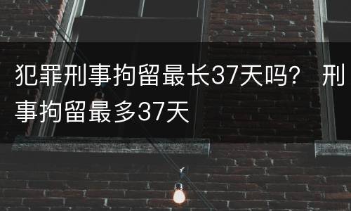 犯罪刑事拘留最长37天吗？ 刑事拘留最多37天