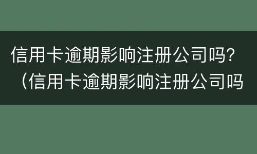 信用卡逾期影响注册公司吗？（信用卡逾期影响注册公司吗2021）