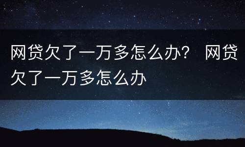 网贷欠了一万多怎么办？ 网贷欠了一万多怎么办