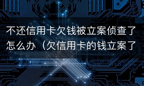 不还信用卡欠钱被立案侦查了怎么办（欠信用卡的钱立案了严重么）