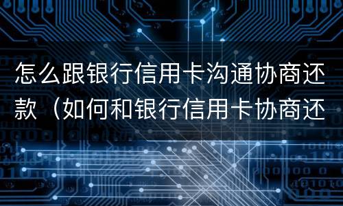 怎么跟银行信用卡沟通协商还款（如何和银行信用卡协商还款）