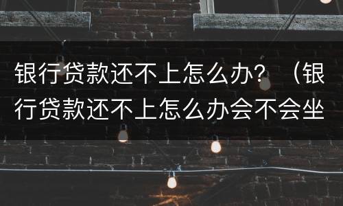 银行贷款还不上怎么办？（银行贷款还不上怎么办会不会坐牢）