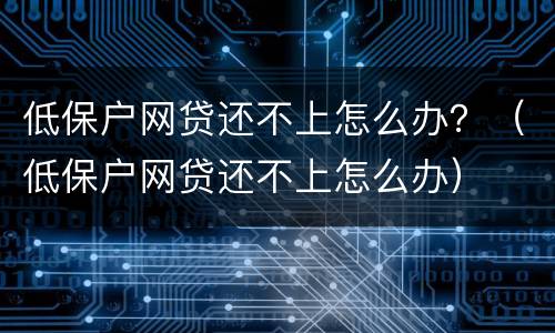 低保户网贷还不上怎么办？（低保户网贷还不上怎么办）