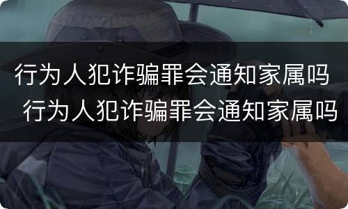 行为人犯诈骗罪会通知家属吗 行为人犯诈骗罪会通知家属吗知乎
