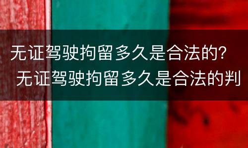 无证驾驶拘留多久是合法的？ 无证驾驶拘留多久是合法的判刑