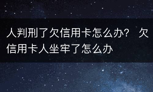 人判刑了欠信用卡怎么办？ 欠信用卡人坐牢了怎么办