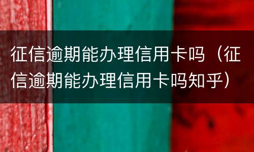 征信逾期能办理信用卡吗（征信逾期能办理信用卡吗知乎）