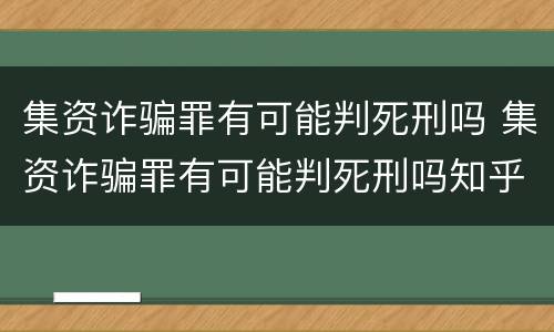 集资诈骗罪有可能判死刑吗 集资诈骗罪有可能判死刑吗知乎