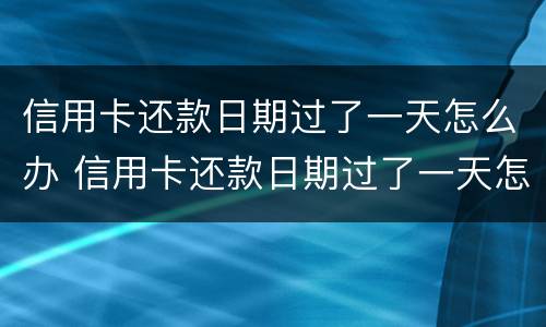 信用卡还款日期过了一天怎么办 信用卡还款日期过了一天怎么办呢
