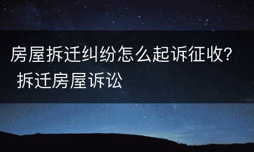 房屋拆迁纠纷怎么起诉征收？ 拆迁房屋诉讼