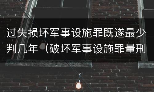 过失损坏军事设施罪既遂最少判几年（破坏军事设施罪量刑）