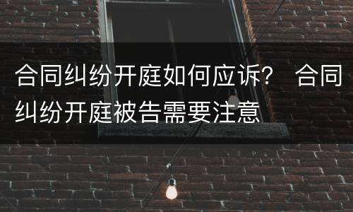 合同纠纷开庭如何应诉？ 合同纠纷开庭被告需要注意