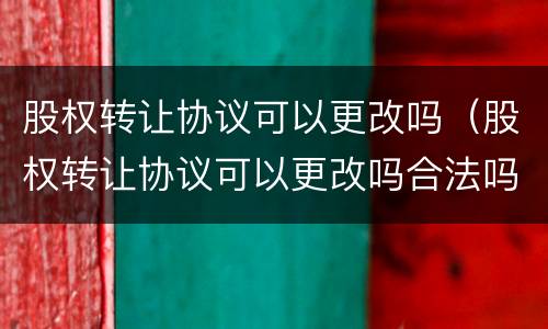 股权转让协议可以更改吗（股权转让协议可以更改吗合法吗）