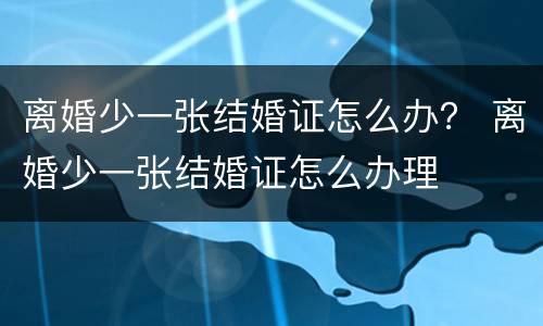 离婚少一张结婚证怎么办？ 离婚少一张结婚证怎么办理