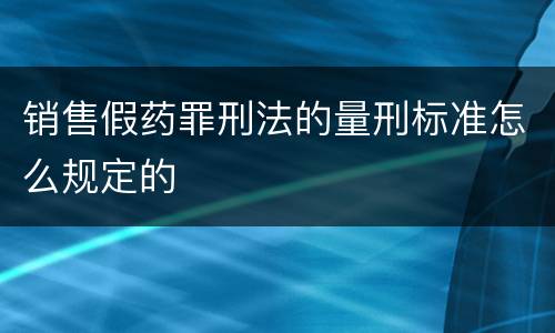 销售假药罪刑法的量刑标准怎么规定的